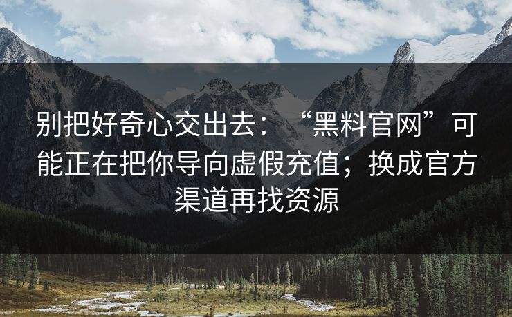 别把好奇心交出去：“黑料官网”可能正在把你导向虚假充值；换成官方渠道再找资源