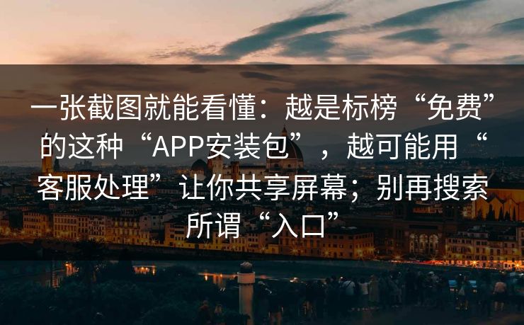 一张截图就能看懂：越是标榜“免费”的这种“APP安装包”，越可能用“客服处理”让你共享屏幕；别再搜索所谓“入口”