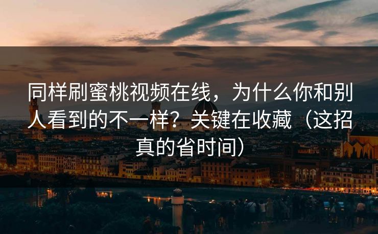 同样刷蜜桃视频在线，为什么你和别人看到的不一样？关键在收藏（这招真的省时间）