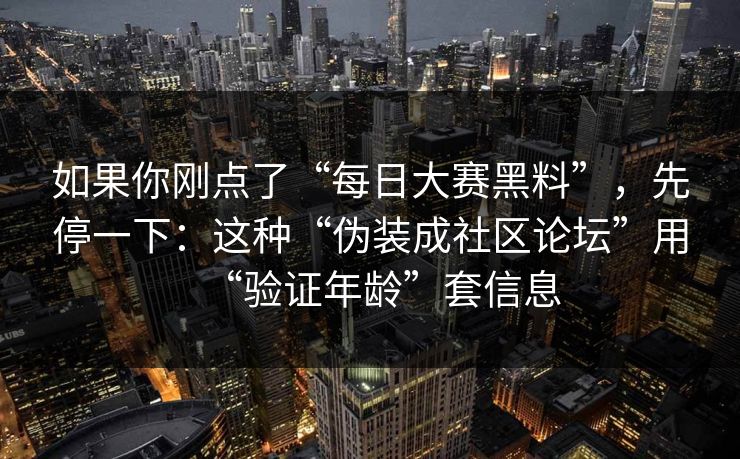 如果你刚点了“每日大赛黑料”，先停一下：这种“伪装成社区论坛”用“验证年龄”套信息