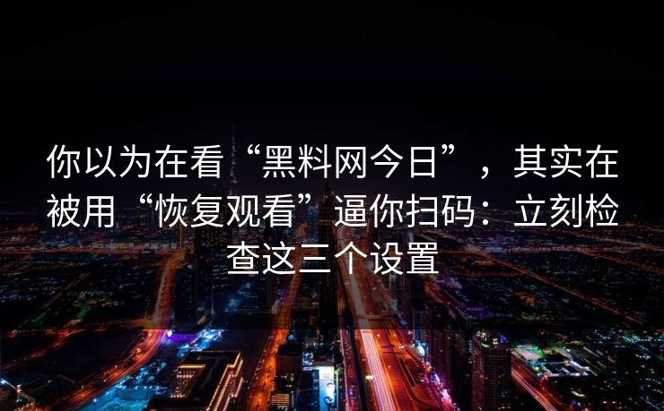 你以为在看“黑料网今日”，其实在被用“恢复观看”逼你扫码：立刻检查这三个设置