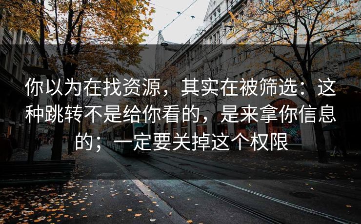 你以为在找资源，其实在被筛选：这种跳转不是给你看的，是来拿你信息的；一定要关掉这个权限