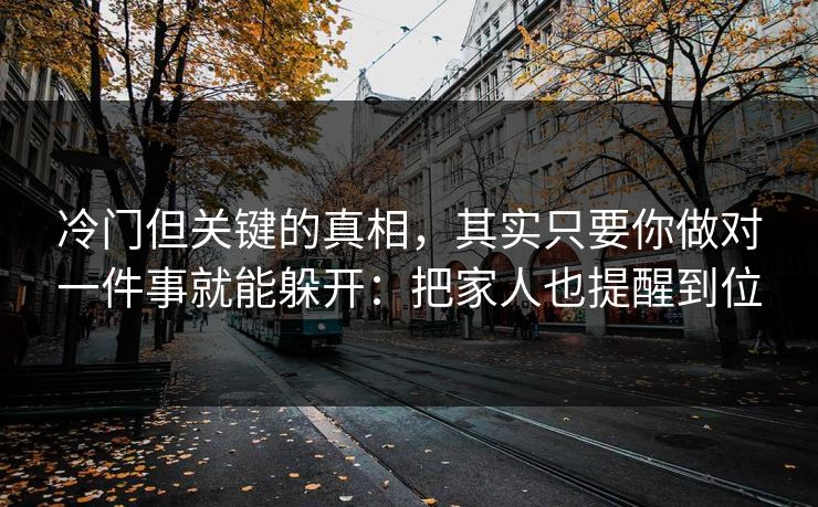 冷门但关键的真相，其实只要你做对一件事就能躲开：把家人也提醒到位
