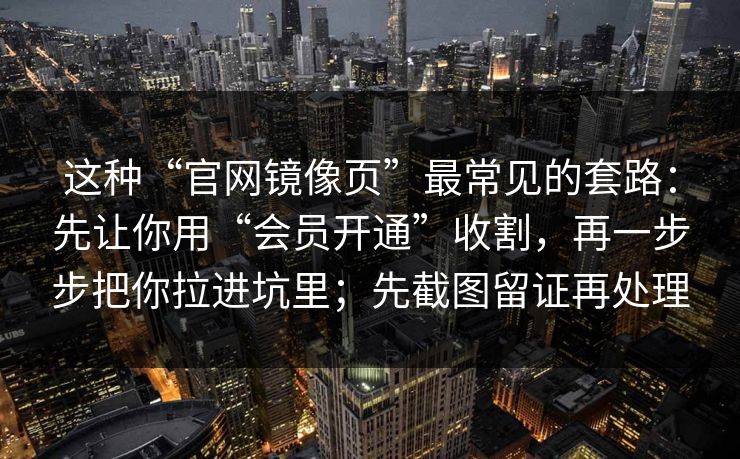 这种“官网镜像页”最常见的套路：先让你用“会员开通”收割，再一步步把你拉进坑里；先截图留证再处理