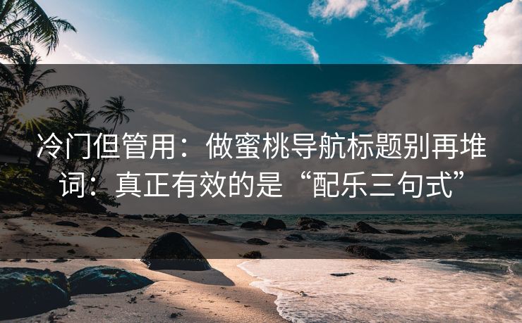 冷门但管用：做蜜桃导航标题别再堆词：真正有效的是“配乐三句式”