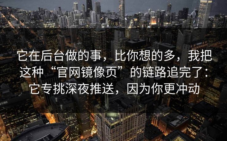 它在后台做的事，比你想的多，我把这种“官网镜像页”的链路追完了：它专挑深夜推送，因为你更冲动