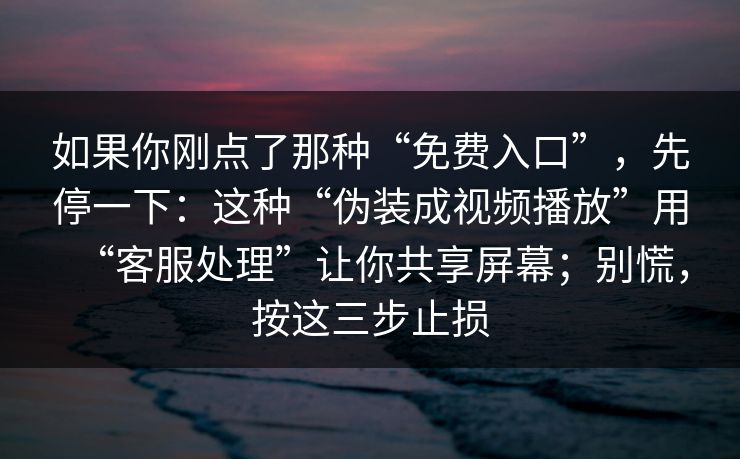 如果你刚点了那种“免费入口”，先停一下：这种“伪装成视频播放”用“客服处理”让你共享屏幕；别慌，按这三步止损
