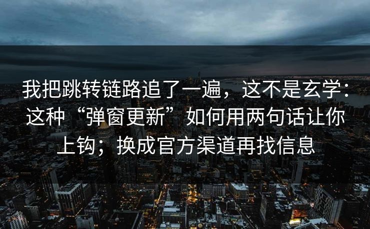 我把跳转链路追了一遍，这不是玄学：这种“弹窗更新”如何用两句话让你上钩；换成官方渠道再找信息