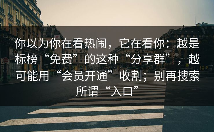 你以为你在看热闹，它在看你：越是标榜“免费”的这种“分享群”，越可能用“会员开通”收割；别再搜索所谓“入口”