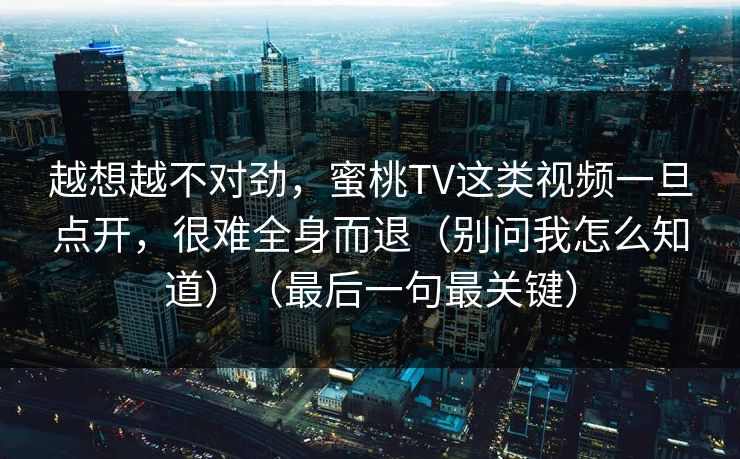 越想越不对劲，蜜桃TV这类视频一旦点开，很难全身而退（别问我怎么知道）（最后一句最关键）