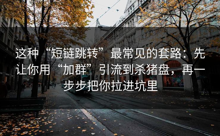 这种“短链跳转”最常见的套路：先让你用“加群”引流到杀猪盘，再一步步把你拉进坑里