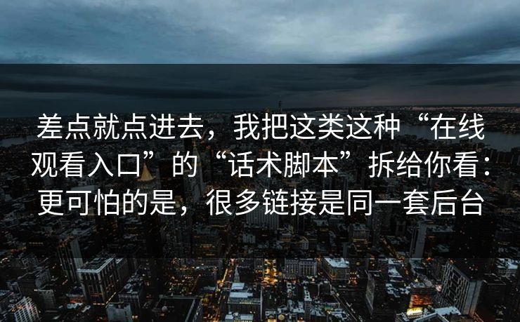 差点就点进去，我把这类这种“在线观看入口”的“话术脚本”拆给你看：更可怕的是，很多链接是同一套后台