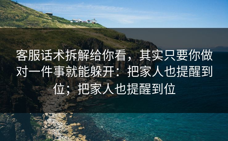 客服话术拆解给你看，其实只要你做对一件事就能躲开：把家人也提醒到位；把家人也提醒到位