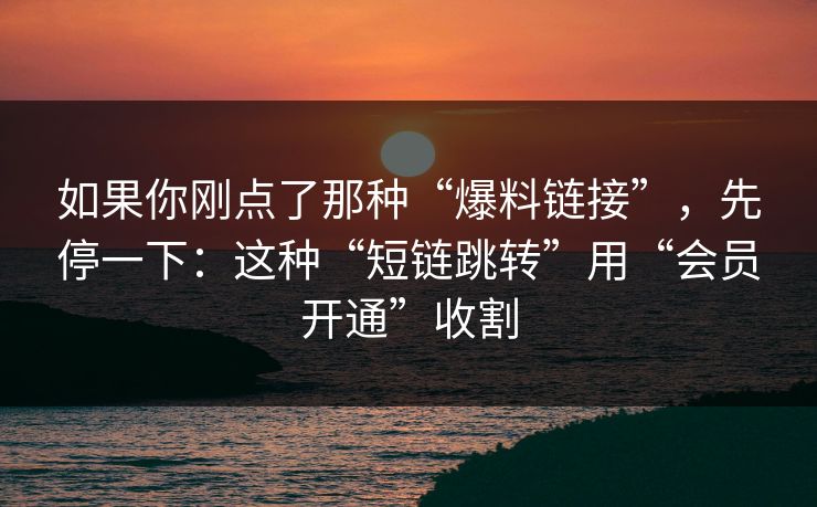 如果你刚点了那种“爆料链接”，先停一下：这种“短链跳转”用“会员开通”收割