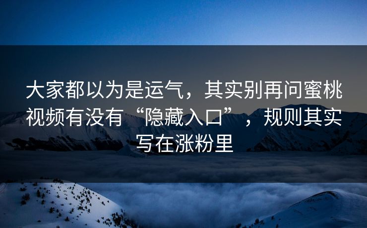 大家都以为是运气，其实别再问蜜桃视频有没有“隐藏入口”，规则其实写在涨粉里
