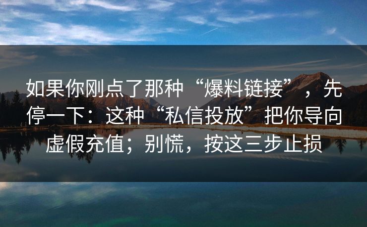 如果你刚点了那种“爆料链接”，先停一下：这种“私信投放”把你导向虚假充值；别慌，按这三步止损