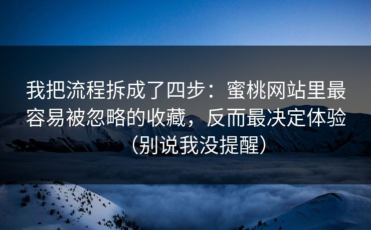 我把流程拆成了四步：蜜桃网站里最容易被忽略的收藏，反而最决定体验（别说我没提醒）