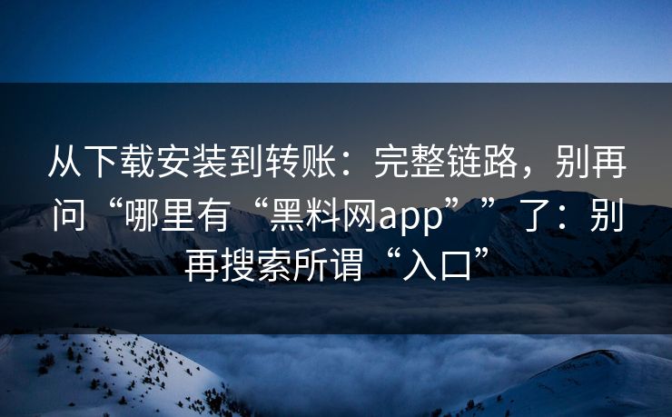 从下载安装到转账：完整链路，别再问“哪里有“黑料网app””了：别再搜索所谓“入口”