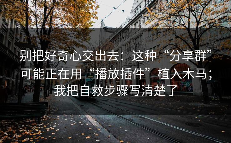 别把好奇心交出去：这种“分享群”可能正在用“播放插件”植入木马；我把自救步骤写清楚了
