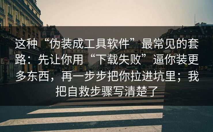 这种“伪装成工具软件”最常见的套路：先让你用“下载失败”逼你装更多东西，再一步步把你拉进坑里；我把自救步骤写清楚了