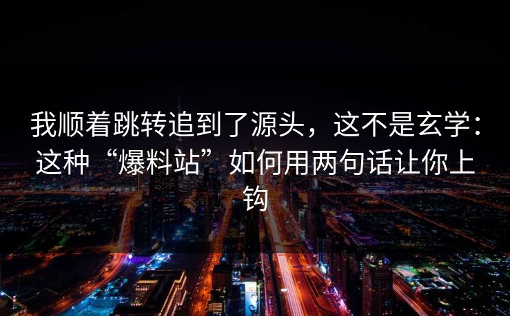 我顺着跳转追到了源头，这不是玄学：这种“爆料站”如何用两句话让你上钩