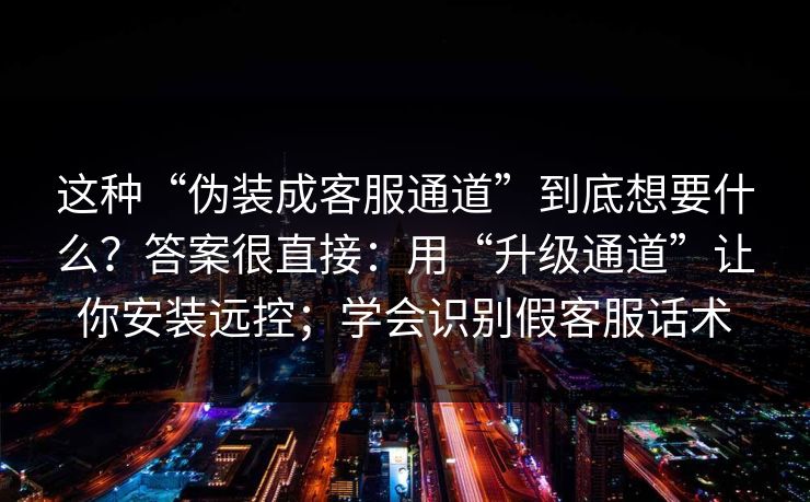 这种“伪装成客服通道”到底想要什么？答案很直接：用“升级通道”让你安装远控；学会识别假客服话术