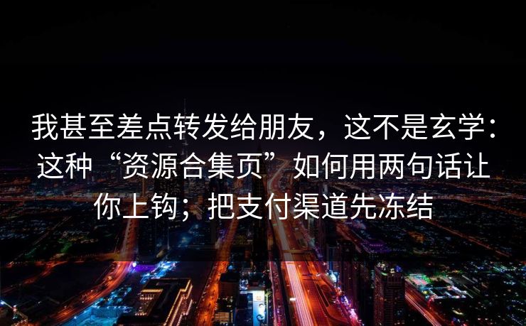 我甚至差点转发给朋友，这不是玄学：这种“资源合集页”如何用两句话让你上钩；把支付渠道先冻结