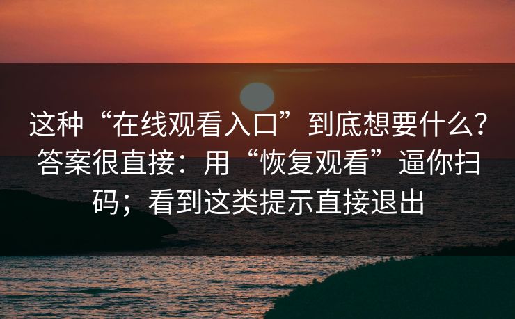 这种“在线观看入口”到底想要什么？答案很直接：用“恢复观看”逼你扫码；看到这类提示直接退出
