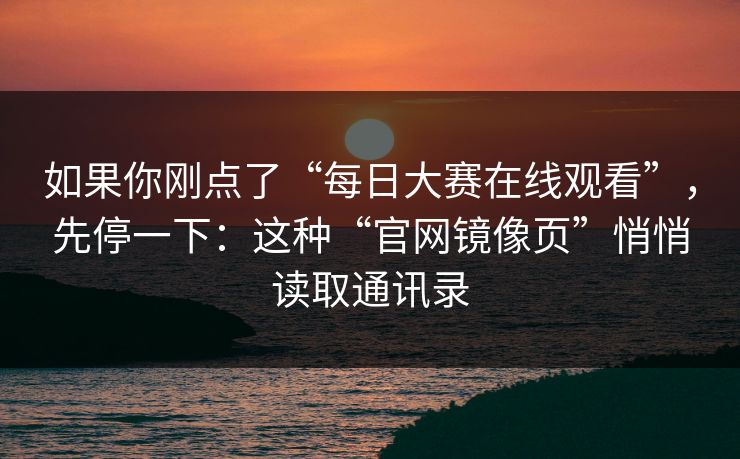 如果你刚点了“每日大赛在线观看”，先停一下：这种“官网镜像页”悄悄读取通讯录