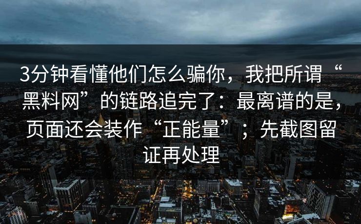 3分钟看懂他们怎么骗你，我把所谓“黑料网”的链路追完了：最离谱的是，页面还会装作“正能量”；先截图留证再处理