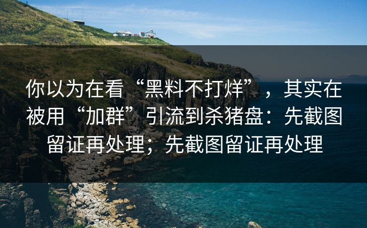 你以为在看“黑料不打烊”，其实在被用“加群”引流到杀猪盘：先截图留证再处理；先截图留证再处理