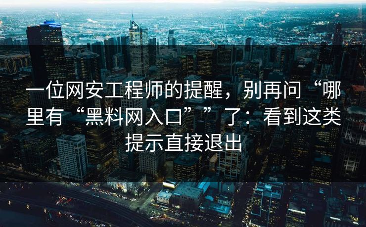 一位网安工程师的提醒，别再问“哪里有“黑料网入口””了：看到这类提示直接退出
