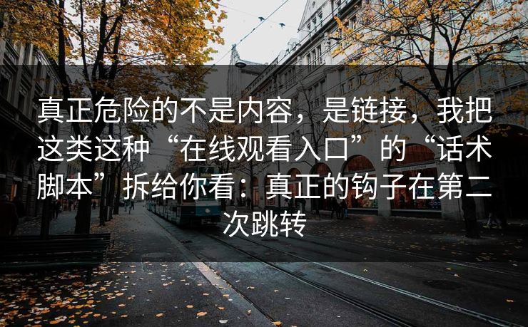真正危险的不是内容，是链接，我把这类这种“在线观看入口”的“话术脚本”拆给你看：真正的钩子在第二次跳转