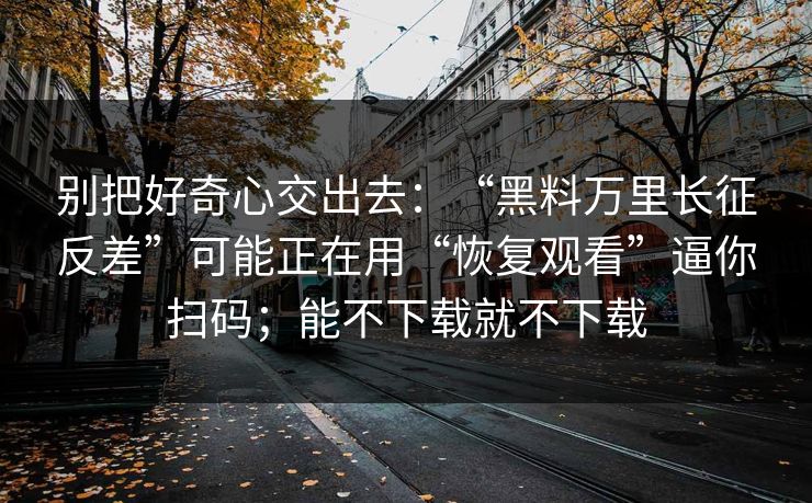 别把好奇心交出去：“黑料万里长征反差”可能正在用“恢复观看”逼你扫码；能不下载就不下载