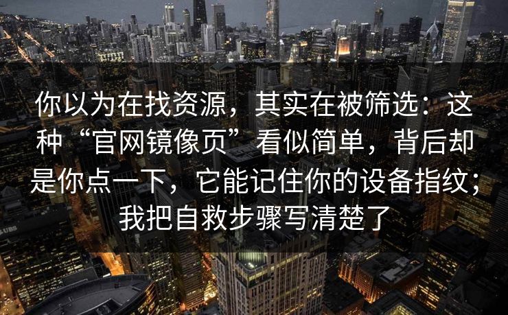 你以为在找资源，其实在被筛选：这种“官网镜像页”看似简单，背后却是你点一下，它能记住你的设备指纹；我把自救步骤写清楚了