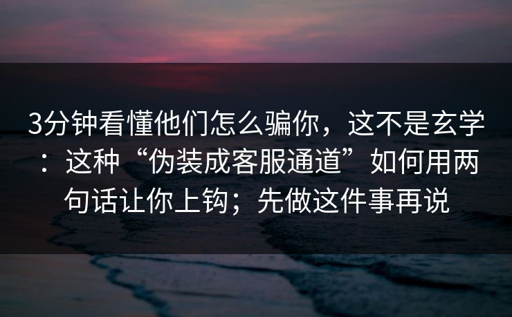 3分钟看懂他们怎么骗你，这不是玄学：这种“伪装成客服通道”如何用两句话让你上钩；先做这件事再说