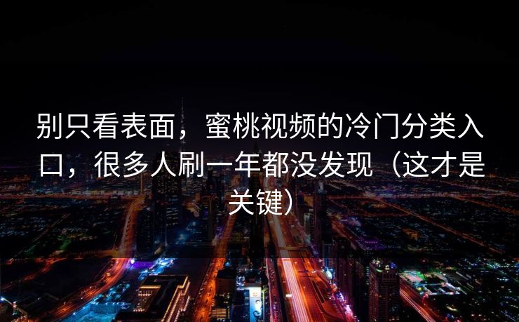 别只看表面，蜜桃视频的冷门分类入口，很多人刷一年都没发现（这才是关键）