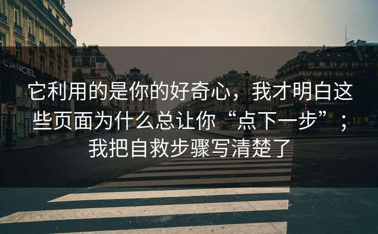 它利用的是你的好奇心，我才明白这些页面为什么总让你“点下一步”；我把自救步骤写清楚了