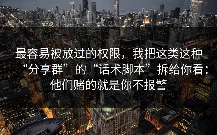 最容易被放过的权限，我把这类这种“分享群”的“话术脚本”拆给你看：他们赌的就是你不报警