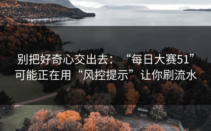 别把好奇心交出去：“每日大赛51”可能正在用“风控提示”让你刷流水