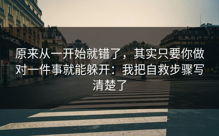 原来从一开始就错了，其实只要你做对一件事就能躲开：我把自救步骤写清楚了