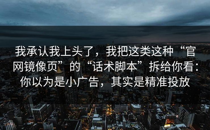 我承认我上头了，我把这类这种“官网镜像页”的“话术脚本”拆给你看：你以为是小广告，其实是精准投放