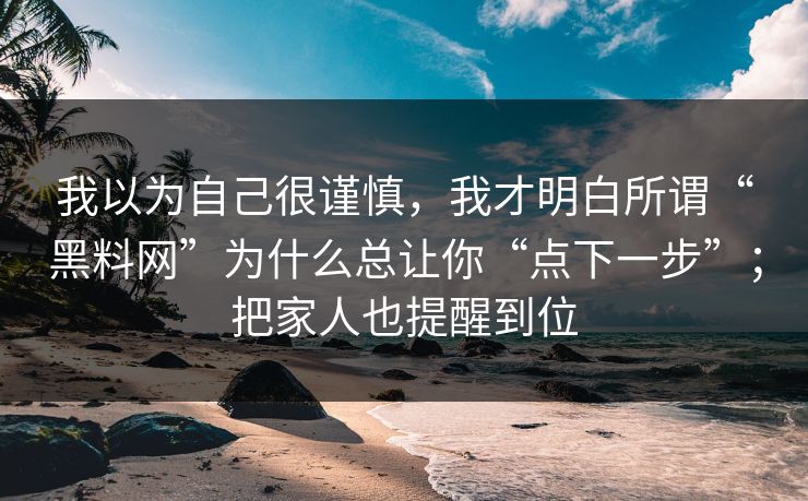 我以为自己很谨慎，我才明白所谓“黑料网”为什么总让你“点下一步”；把家人也提醒到位