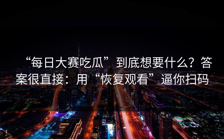 “每日大赛吃瓜”到底想要什么？答案很直接：用“恢复观看”逼你扫码