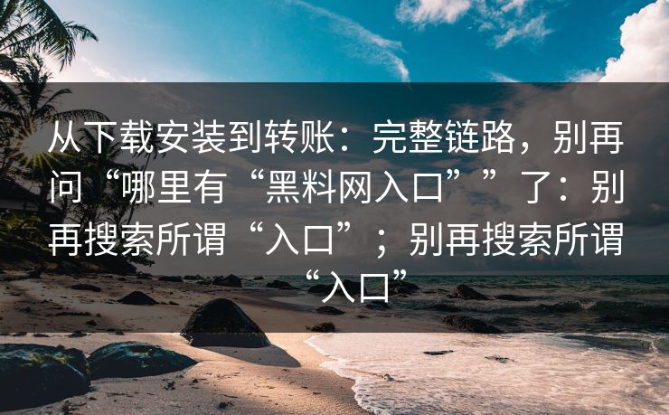 从下载安装到转账：完整链路，别再问“哪里有“黑料网入口””了：别再搜索所谓“入口”；别再搜索所谓“入口”