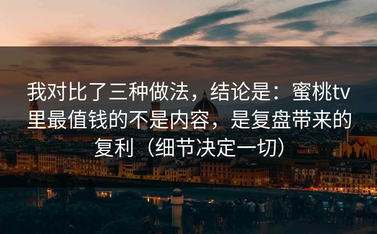 我对比了三种做法，结论是：蜜桃tv里最值钱的不是内容，是复盘带来的复利（细节决定一切）