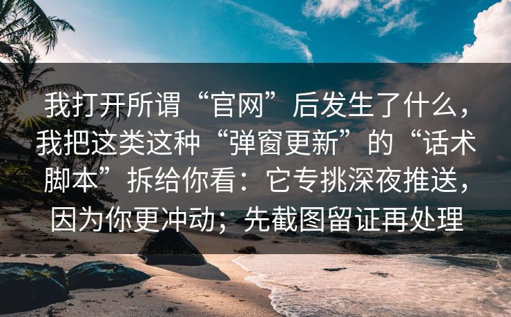我打开所谓“官网”后发生了什么，我把这类这种“弹窗更新”的“话术脚本”拆给你看：它专挑深夜推送，因为你更冲动；先截图留证再处理