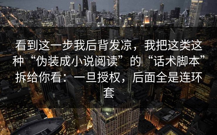 看到这一步我后背发凉，我把这类这种“伪装成小说阅读”的“话术脚本”拆给你看：一旦授权，后面全是连环套