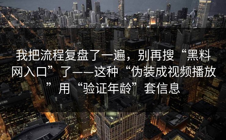 我把流程复盘了一遍，别再搜“黑料网入口”了——这种“伪装成视频播放”用“验证年龄”套信息