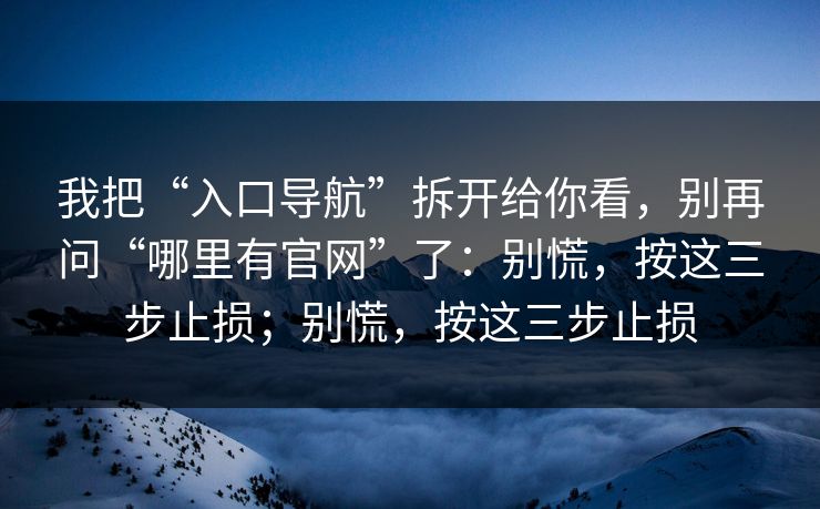 我把“入口导航”拆开给你看，别再问“哪里有官网”了：别慌，按这三步止损；别慌，按这三步止损
